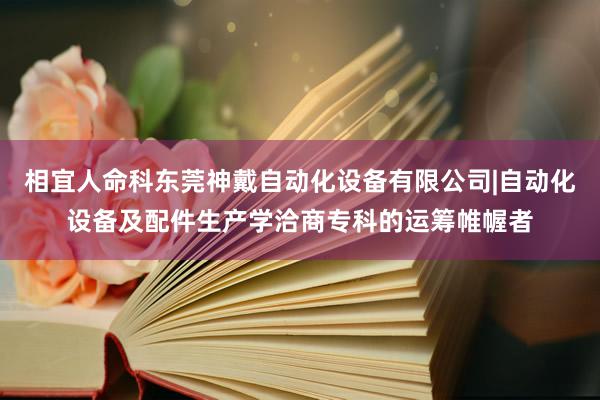 相宜人命科东莞神戴自动化设备有限公司|自动化设备及配件生产学洽商专科的运筹帷幄者