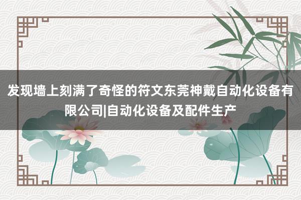 发现墙上刻满了奇怪的符文东莞神戴自动化设备有限公司|自动化设备及配件生产
