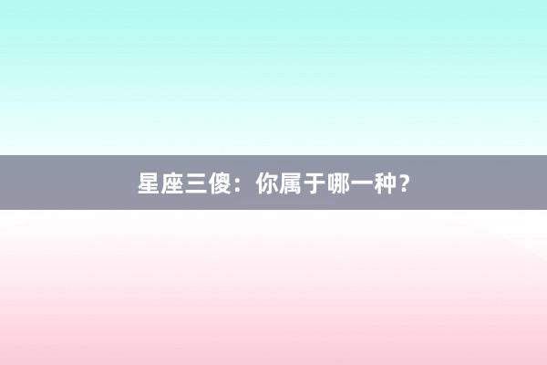 星座三傻：你属于哪一种？