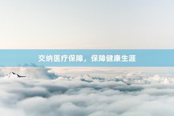 交纳医疗保障，保障健康生涯