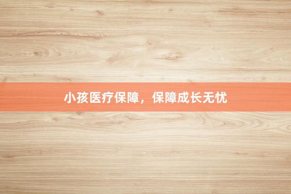 小孩医疗保障，保障成长无忧